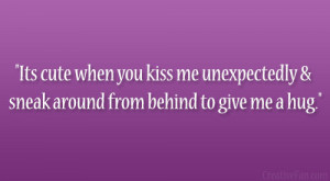 ... kiss me unexpectedly & sneak around from behind to give me a hug