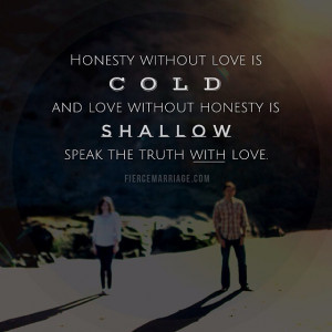 Honesty without love is cold and love without honesty is shallow ...