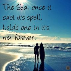 The Sea, once it cast it’s spell, holds one in it’s net forever ...