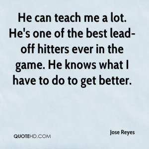 He can teach me a lot. He's one of the best lead-off hitters ever in ...