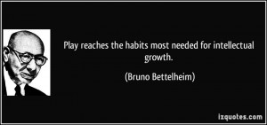 Play reaches the habits most needed for intellectual growth. - Bruno ...