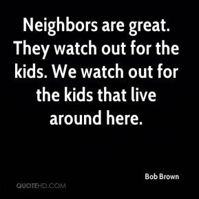 Bob Brown - Neighbors are great. They watch out for the kids. We watch ...
