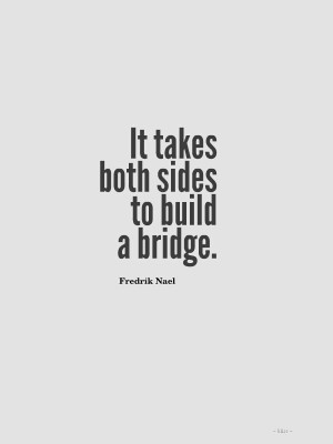 It takes both sides to build a bridge. – Fredrik Nael