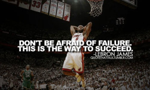 ... be afraid of failure. This is the way to succeed – Lebron James