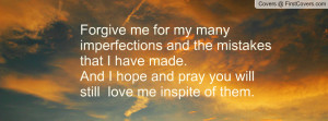 Forgive me for my many imperfections and the mistakes that I have made ...