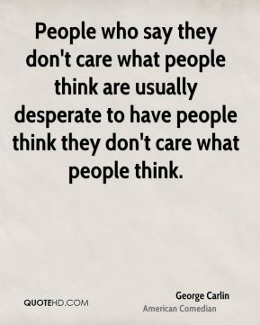 People who say they don't care what people think are usually desperate ...