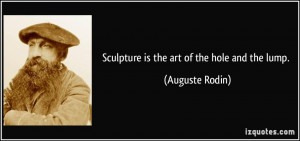 Sculpture is the art of the hole and the lump. - Auguste Rodin