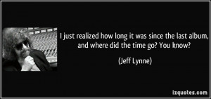 ... the last album, and where did the time go? You know? - Jeff Lynne