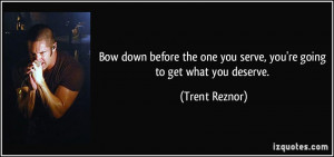 ... one you serve, you're going to get what you deserve. - Trent Reznor