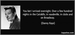 ... the Catskills, in vaudeville, in clubs and on Broadway. - Danny Kaye