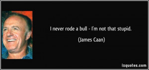 never rode a bull - I'm not that stupid. - James Caan