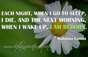 ... . And the next morning, when I wake up, I am reborn. ~ Mahatma Gandhi