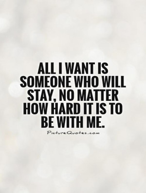 All I want is someone who will stay, no matter how hard it is to be ...