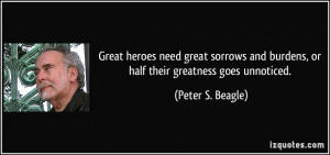 Great heroes need great sorrows and burdens, or half their greatness ...