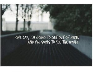 One day, I'm going to get out of here and I'm going to see the world