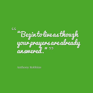 Begin to live as though your prayers are already answered.”- Anthony ...