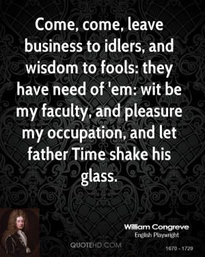 Come, come, leave business to idlers, and wisdom to fools: they have ...