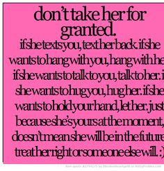 don’t take her for granted. if she texts you, text her back. if she ...
