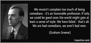 We mustn't complain too much of being comedians - it's an honorable ...