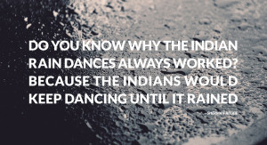 quote:Do you know why the Indian rain dances always worked?