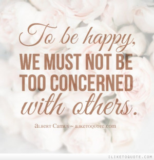 To be happy, we must not be too concerned with others.
