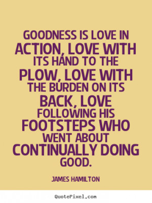 Goodness is love in action, love with its hand to the plow, love with ...