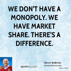 We don't have a monopoly. We have market share. There's a difference.