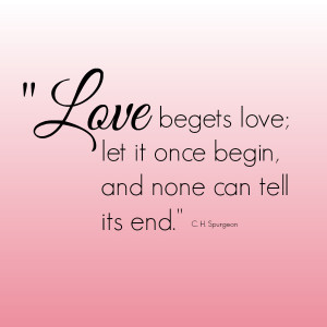 ... . Love begets love; let it once begin, and none can tell its end