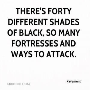 There's forty different shades of black, so many fortresses and ways ...