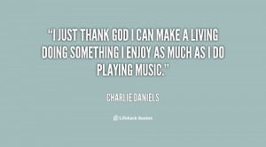 just thank God I can make a living doing something I enjoy as much ...