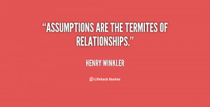 Assumptions are the termites of relationships.