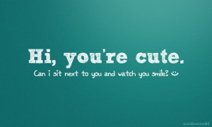 Hi, you’re cute. Can I sit next to you and watch you smile:)-Found ...