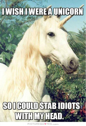 ... were a unicorn, so I could stab idiots with my head. Picture Quote #1