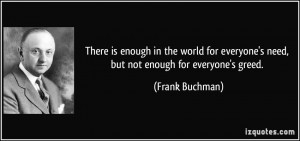 ... everyone's need, but not enough for everyone's greed. - Frank Buchman