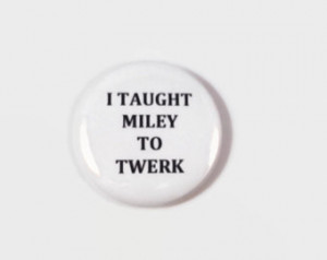 Taught Miley To Twerk - 2.25 inc h button/ pin - Humor - Sarcasm ...