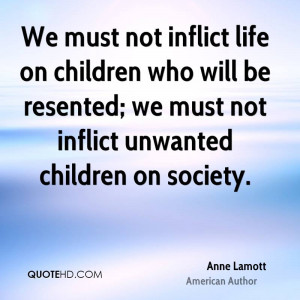 not inflict life on children who will be resented; we must not inflict ...
