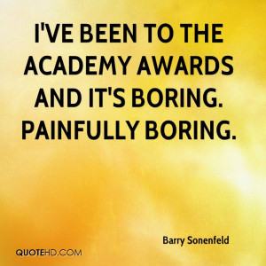 ve been to the Academy Awards and it's boring. Painfully boring.