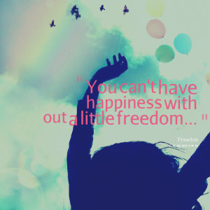 You Can’t Have Happiness With Out A Little Freedom