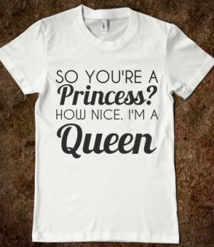 so you're a princess? how nice i'm a queen