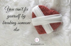 You can’t fix yourself by breaking someone else” – Unknown
