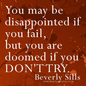 ... may be disappointed if you fail, but you are doomed if you don’t try