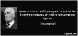 ... prematurely entrenched in prudence and negation. - Knut Hamsun