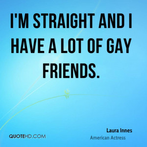 straight and I have a lot of gay friends.
