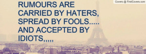 ... ARE CARRIED BY HATERS,SPREAD BY FOOLS.....AND ACCEPTED BY IDIOTS