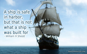 ship is safe in harbor, but that is not what a ship was built for.