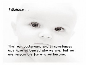 ... have influenced who we are, but we are responsible for who we become