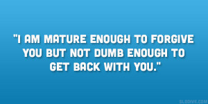 ... enough to forgive you but not dumb enough to get back with you