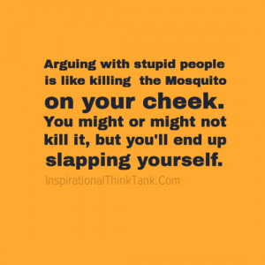 Arguing with stupid people is like killing the Mosquito on your cheek ...