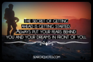 The secret of getting ahead is getting started. Always put your fears ...