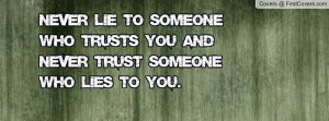 Never lie to someone who trusts you and never trust someone who lies ...